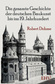 Die gesamte Geschichte der deutschen Baukunst bis ins 19. Jahrhundert Robert Dohme Author