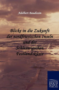 Blicke in die Zukunft der nordfriesischen Inseln und der Schleswigschen FestlandskÃ¼ste Adelbert Baudissin Author