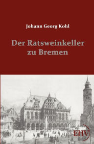 Der Ratsweinkeller zu Bremen Johann Georg Kohl Author