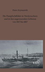 Die Dampfschiffahrt in Niedersachsen Und in Den Angrenzenden Gebieten Von 1817 Bis 1867 Hans Szymanski Author