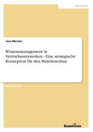 Wissensmanagement in Vertriebsnetzwerken - Eine strategische Konzeption fï¿½r den Maschinenbau Jens Merten Author