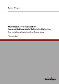 Multimedia revolutioniert die Kommunikationsmöglichkeiten des Marketings: Eine verhaltenswissenschaftliche Betrachtung Gunnar Röntgen Author