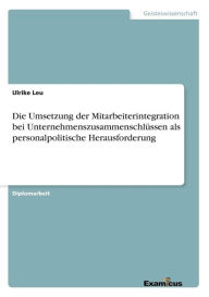 Die Umsetzung der Mitarbeiterintegration bei UnternehmenszusammenschlÃ¯Â¿Â½ssen als personalpolitische Herausforderung Ulrike Leu Author