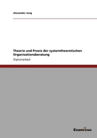 Theorie und Praxis der systemtheoretischen Organisationsberatung Alexander Jung Author