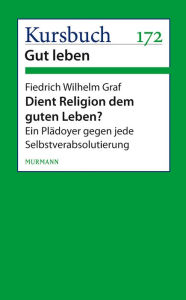 Dient Religion dem guten Leben?: Ein PlÃ¤doyer gegen jede Selbstverabsolutierung Friedrich Wilhelm Graf Author