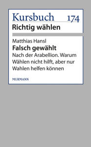 Falsch gewählt: Nach der Arabellion. Warum Wählen nicht hilft, aber nur Wahlen helfen können Matthias Hansl Author