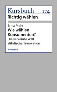 Wie wählen Konsumenten?: Die verkehrte Welt stilistischer Innovation Ernst Mohr Author