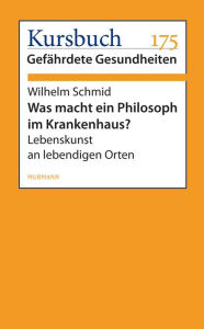 Was macht ein Philosoph im Krankenhaus?: Lebenskunst an lebendigen Orten Wilhelm Schmid Author