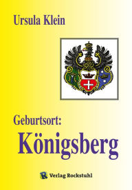 Geburtsort: Königsberg: Suche nach der Vergangenheit. Vom Leben in Königsberg bis zur Aussiedlung nach Deutschland 1950 Ursula Klein Author