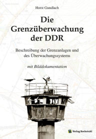 Die Grenzüberwachung der DDR: Staatsgrenze der DDR - Beschreibung der Grenzanlagen und des Überwachungssystems Dr. Horst Gundlach Author