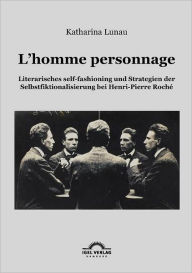 L'homme personnage: Literarisches self-fashioning und Strategien der Selbstfiktionalisierung bei Henri-Pierre-Roché Katharina Lunau Author
