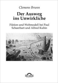 Der Ausweg ins Unwirkliche: Fiktion und Weltmodell bei Paul Scheerbart und Alfred Kubin Clemens Brunn Author
