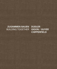 Building Together: Chipperfield Dudler, Gigon/Guyer: Zusammen Bauen J. Christoph Bürkle Editor