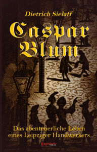 Caspar Blum. Historischer Roman Dietrich Sielaff Author