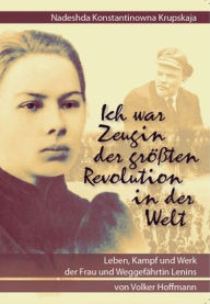 Nadeshda Konstantinowna Krupskaja - Ich war Zeugin der grÃ¶Ã?ten Revolution in der Welt: Leben, Kampf und Werk der Frau und WeggefÃ¤hrtin Lenins Volke