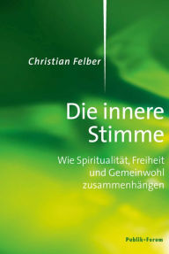 Die innere Stimme: Wie SpiritualitÃ¤t, Freiheit und Gemeinwohl zusammenhÃ¤ngen Christian Felber Author
