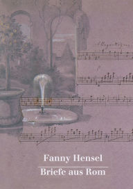 Fanny Hensel: Briefe aus Rom an ihre Familie in Berlin 1839/40 Hans-Gunter Klein Editor