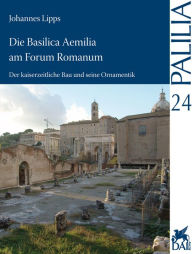 Die Basilica Aemilia am Forum Romanum: Der kaiserzeitliche Bau und seine Ornamentik Johannes Lipps Author