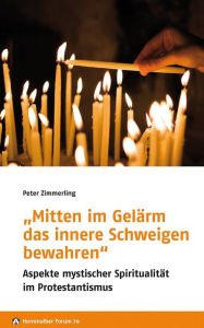 Mitten im GelÃ¤rm das innere Schweigen bewahren: Aspekte mystischer SpiritualitÃ¤t im Protestantismus Peter Zimmerling Author