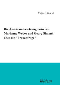 Die Auseinandersetzung zwischen Marianne Weber und Georg Simmel Ã¼ber die 'Frauenfrage'. Katja Eckhardt Author