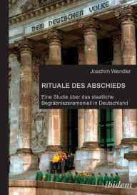 Rituale des Abschieds. Eine Studie Ã¼ber das staatliche BegrÃ¤bniszeremoniell in Deutschland Joachim Wendler Author