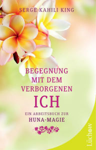 Begegnung mit dem verborgenen Ich: Ein Arbeitsbuch zur Huna-Magie Serge Kahili King Author