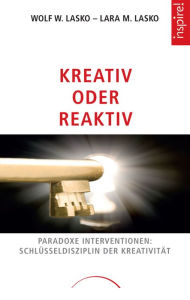 Kreativ oder Reaktiv: Paradoxe Interventionen: SchlÃ¼sseldisziplin der KreativitÃ¤t Wolf W. Lasko Author