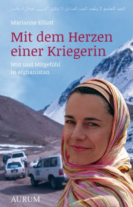 Mit dem Herzen einer Kriegerin: Mut und MitgefÃ¼hl in Afghanistan Marianne Elliott Author
