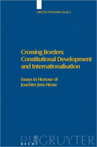 Crossing Borders: Constitutional Development and Internationalisation: Essays in Honour of Joachim Jens Hesse Florian Grotz Editor