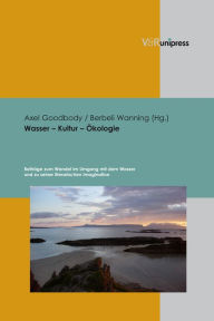 Wasser - Kultur - Okologie: Beitrage zum Wandel im Umgang mit dem Wasser und zu seiner literarischen Imagination Axel Goodbody Editor
