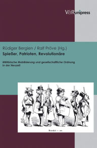 Spiesser, Patrioten, Revolutionare: Militarische Mobilisierung und gesellschaftliche Ordnung in der Neuzeit Rudiger Bergien Editor