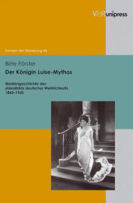 Der Konigin Luise-Mythos: Mediengeschichte des Idealbilds deutscher Weiblichkeit, 1860-1960 Birte Forster Author