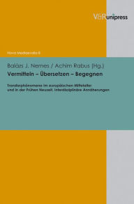 Vermitteln - Ubersetzen - Begegnen: Transferphanomene im europaischen Mittelalter und in der Fruhen Neuzeit. Interdisziplinare Annaherungen Balazs J N