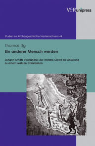 Ein anderer Mensch werden: Johann Arndts Verstandnis der imitatio Christi als Anleitung zu einem wahren Christentum Thomas Illg Author
