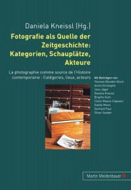 Fotografie als Quelle der Zeitgeschichte: Kategorien, Schauplaetze, Akteure: La photographie comme source de l'Histoire contemporaine : Categories, li