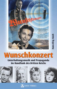 Wunschkonzert: Unterhaltungsmusik und Propaganda im Rundfunk des Dritten Reichs Hans-Jörg Koch Author