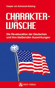 CharakterwÃ¤sche: Die Re-education der Deutschen und ihre bleibenden Auswirkungen Caspar von Schrenck-Notzing Author