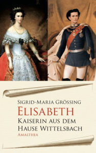 Elisabeth: Kaiserin aus dem Hause Wittelsbach Sigrid-Maria GrÃ¶Ã?ing Author