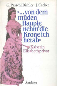 ...von dem mÃ¼den Haupte nehm' die Krone ich herab: Kaiserin Elisabeth privat Gabriele Praschl-Bichler Author
