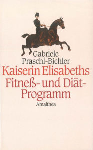 Kaiserin Elisabeths Fitness- und DiÃ¤t-Programm: Sport und DiÃ¤ten einer Pionierin des 19. Jahrhunderts Gabriele Praschl-Bichler Author