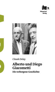 Alberto und Diego Giacometti: Die verborgene Geschichte Claude Delay Author