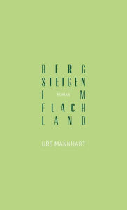 Bergsteigen im Flachland: Roman Urs Mannhart Author