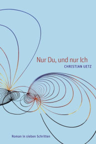 Nur Du, und nur Ich: Roman in sieben Schritten Christian Uetz Author