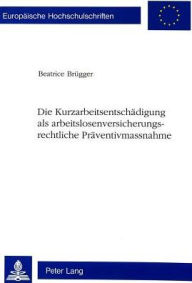 Die Kurzarbeitsentschaedigung als arbeitslosenversicherungsrechtliche Praeventivmassnahme Beatrice Brugger Author