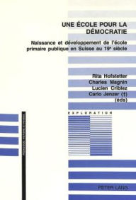 Une ecole pour la democratie: Naissance et developpement de l'ecole primaire publique en Suisse au 19e siecle Rita Hofstetter Author