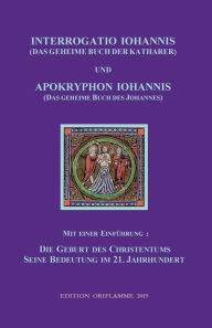 INTERROGATIO IOHANNIS (Das geheime Buch der Katharer) und APOKRYPHON IOHANNIS (das geheime Buch des Johannes): Die Geburt des Christentums und seine B