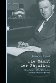 Die Nacht der Physiker: Heisenberg, Hahn, Weizsäcker und die deutsche Bombe - Richard von Schirach