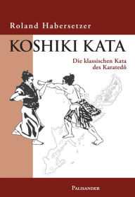 Koshiki Kata: Die klassischen Kata des Karate-do Roland Habersetzer Author