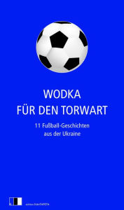 Wodka für den Torwart: 11 Fußball-Geschichten aus der Ukraine Serhij Zhadan Author