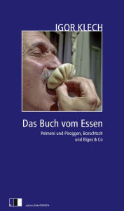 Das Buch vom Essen: Pelmeni und Piroggen, Borschtsch und Bigos & Co Igor Klech Author